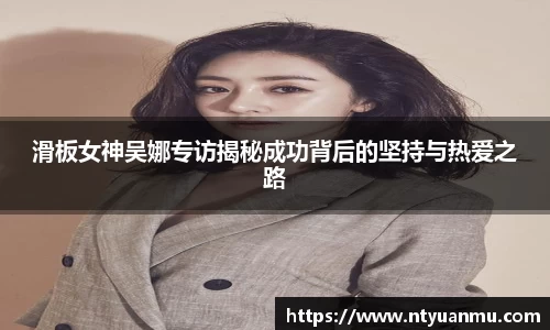 滑板女神吴娜专访揭秘成功背后的坚持与热爱之路