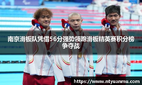 南京滑板队凭借56分强势领跑滑板精英赛积分榜争夺战
