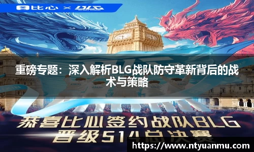 重磅专题：深入解析BLG战队防守革新背后的战术与策略