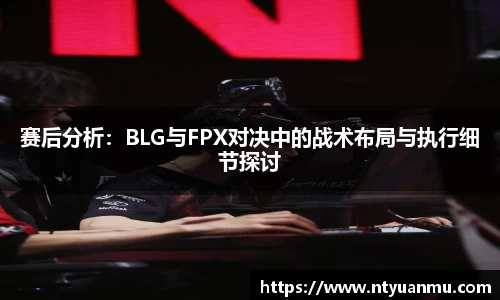 赛后分析：BLG与FPX对决中的战术布局与执行细节探讨
