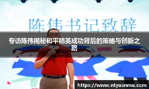 专访陈伟揭秘和平精英成功背后的策略与创新之路